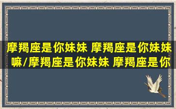 摩羯座是你妹妹 摩羯座是你妹妹嘛/摩羯座是你妹妹 摩羯座是你妹妹嘛-我的网站